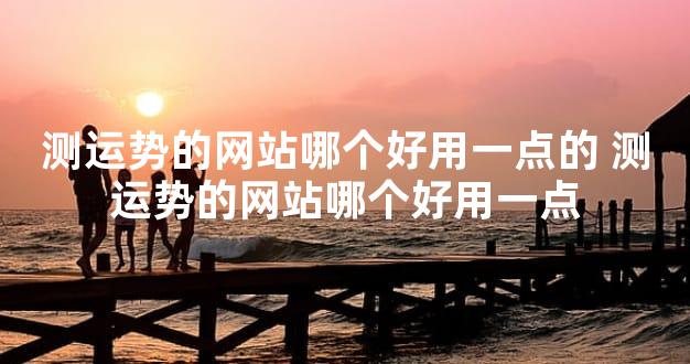 测运势的网站哪个好用一点的 测运势的网站哪个好用一点